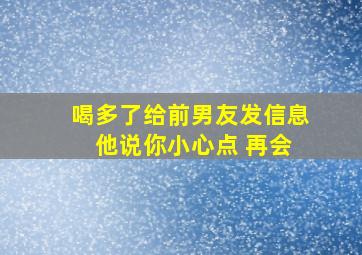 喝多了给前男友发信息 他说你小心点 再会